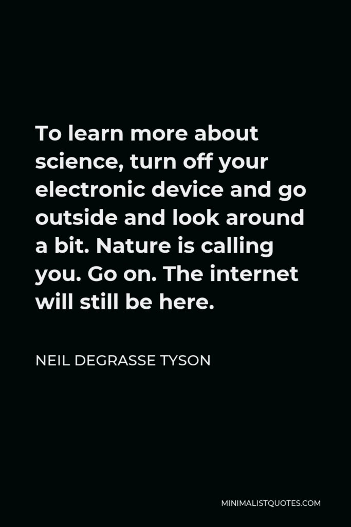 Neil deGrasse Tyson Quote - To learn more about science, turn off your electronic device and go outside and look around a bit. Nature is calling you. Go on. The internet will still be here.