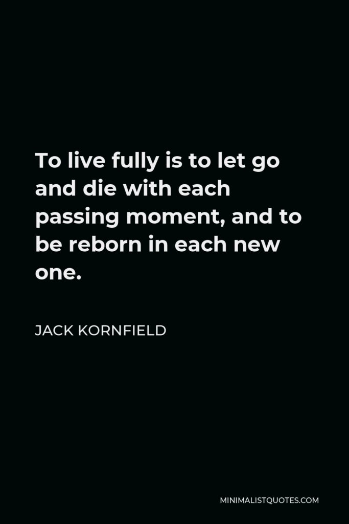 Jack Kornfield Quote - To live fully is to let go and die with each passing moment, and to be reborn in each new one.