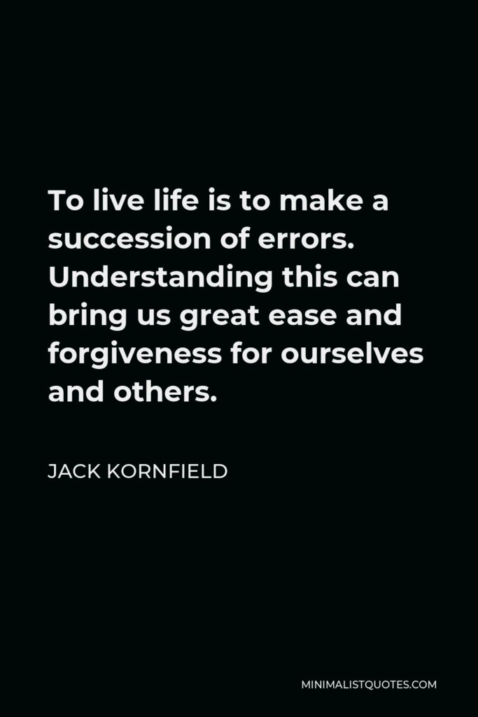 Jack Kornfield Quote - To live life is to make a succession of errors. Understanding this can bring us great ease and forgiveness for ourselves and others.