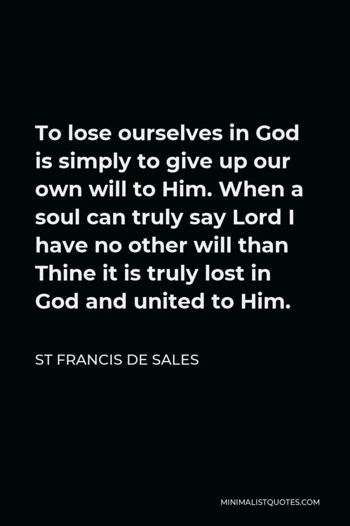 St Francis De Sales Quote - To lose ourselves in God is simply to give up our own will to Him. When a soul can truly say Lord I have no other will than Thine it is truly lost in God and united to Him.