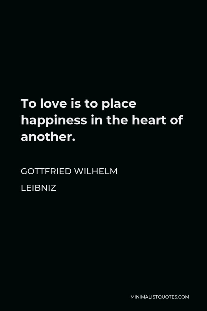 Gottfried Wilhelm Leibniz Quote - To love is to place happiness in the heart of another.