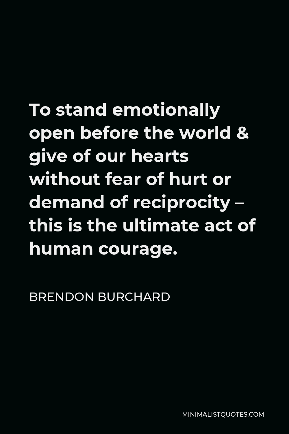Brendon Burchard Quote - To stand emotionally open before the world & give of our hearts without fear of hurt or demand of reciprocity – this is the ultimate act of human courage.