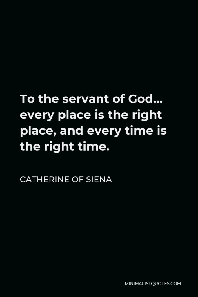 Catherine of Siena Quote - To the servant of God… every place is the right place, and every time is the right time.