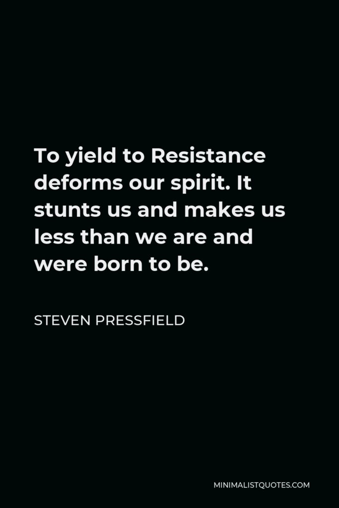 Steven Pressfield Quote - To yield to Resistance deforms our spirit. It stunts us and makes us less than we are and were born to be.