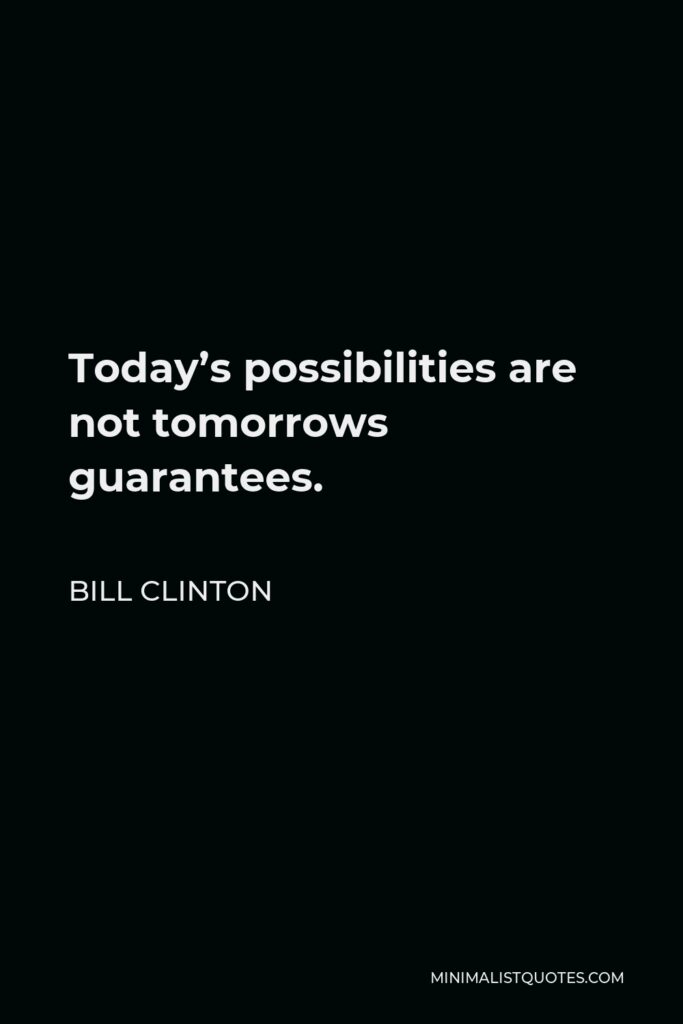 Bill Clinton Quote - Today’s possibilities are not tomorrows guarantees.