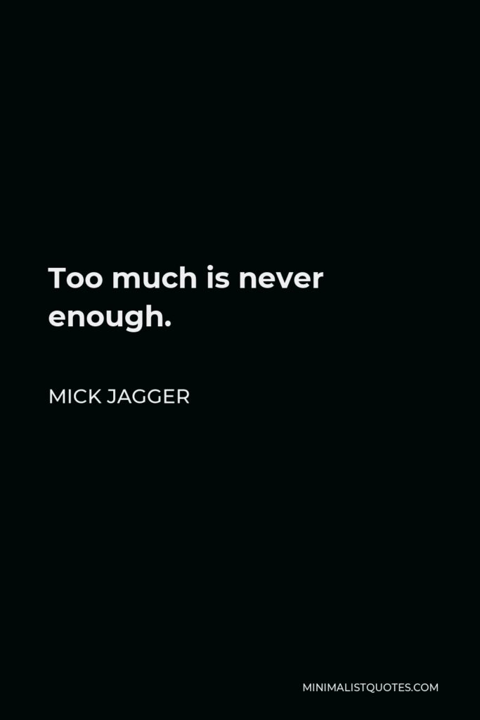 Mick Jagger Quote - Too much is never enough.