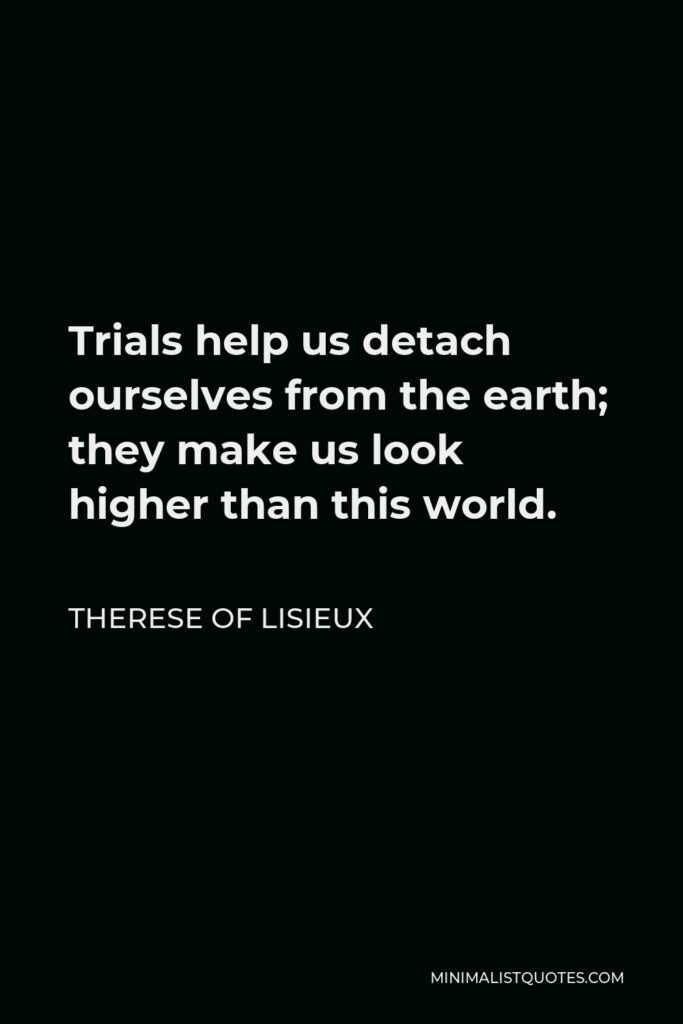 Therese of Lisieux Quote - Trials help us detach ourselves from the earth; they make us look higher than this world.