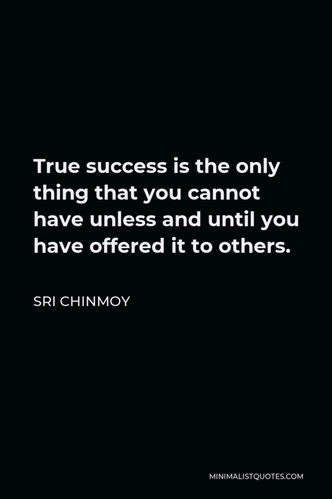 Sri Chinmoy Quote - True success is the only thing that you cannot have unless and until you have offered it to others.