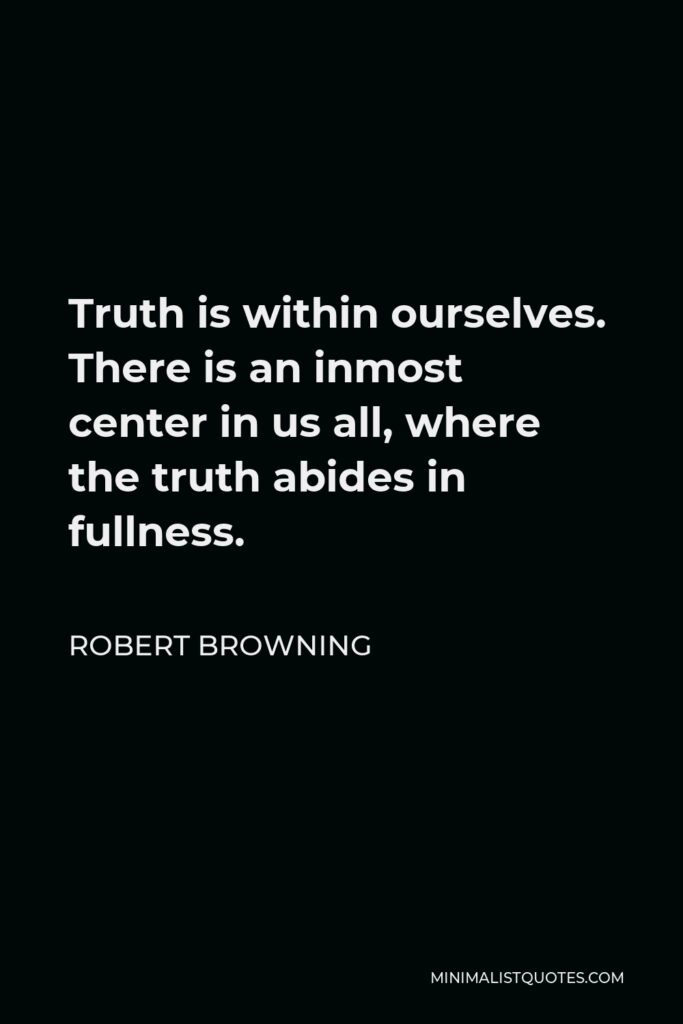 Robert Browning Quote - Truth is within ourselves. There is an inmost center in us all, where the truth abides in fullness.