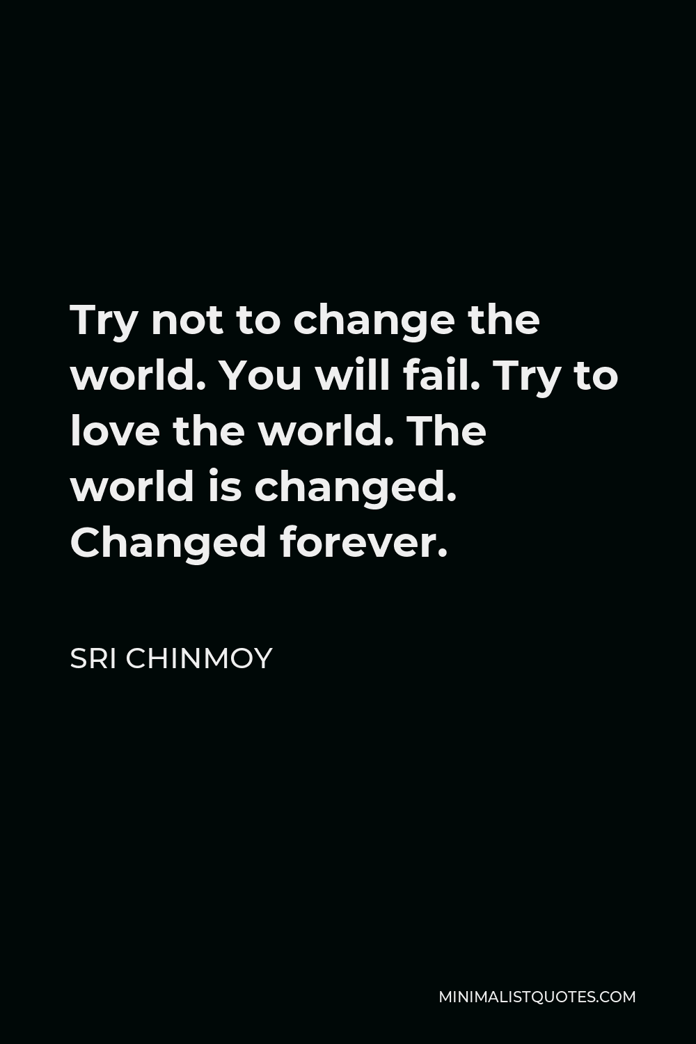 Sri Chinmoy Quote - Try not to change the world. You will fail. Try to love the world. The world is changed. Changed forever.