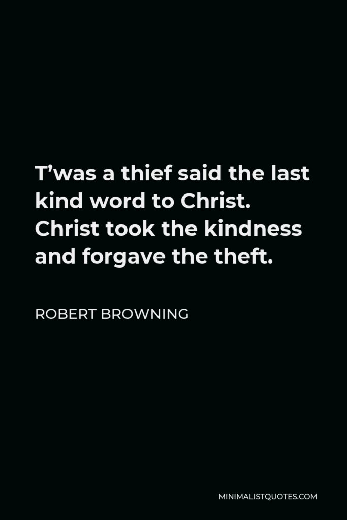 Robert Browning Quote - T’was a thief said the last kind word to Christ. Christ took the kindness and forgave the theft.