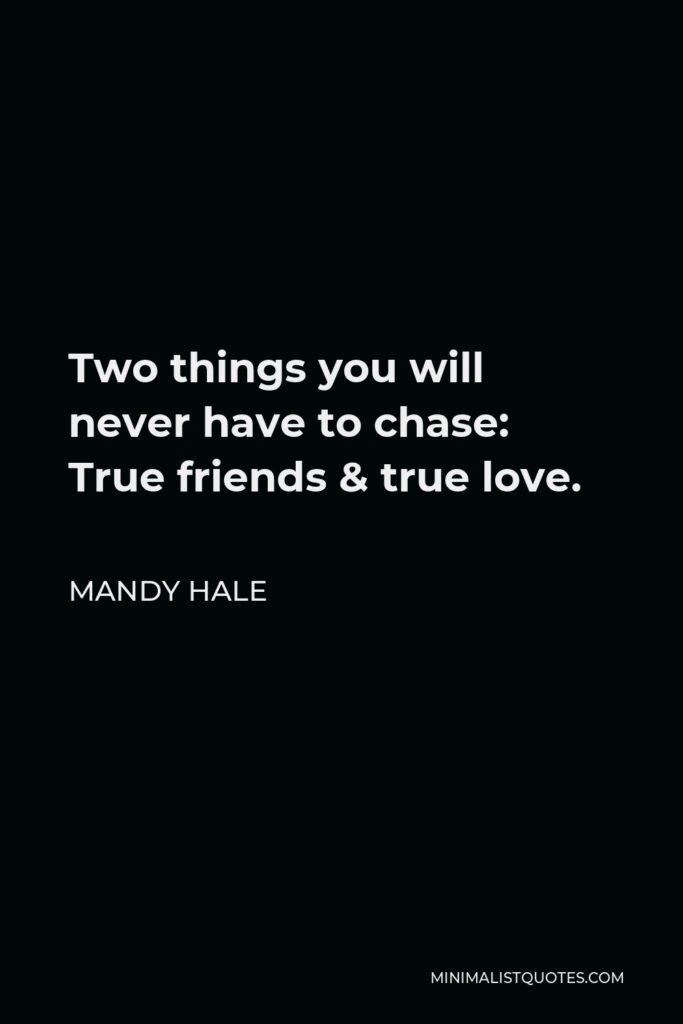 Mandy Hale Quote - Two things you will never have to chase: True friends & true love.
