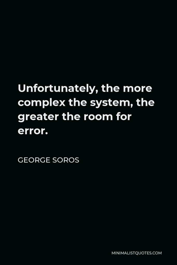 George Soros Quote - Unfortunately, the more complex the system, the greater the room for error.