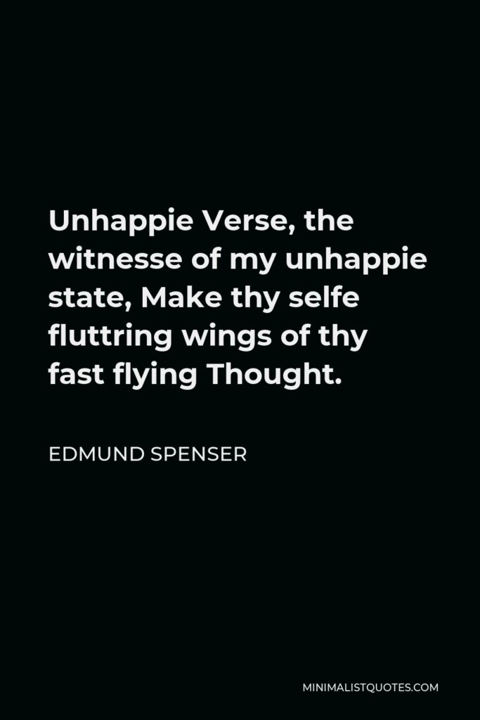 Edmund Spenser Quote - Unhappie Verse, the witnesse of my unhappie state, Make thy selfe fluttring wings of thy fast flying Thought.