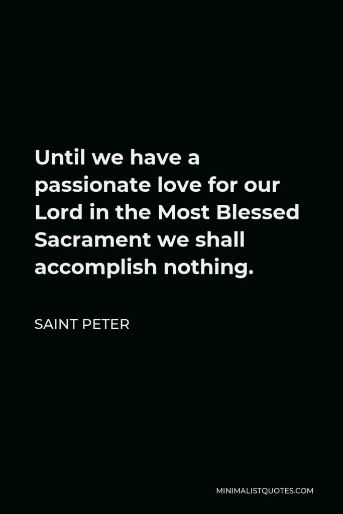 Saint Peter Quote - Until we have a passionate love for our Lord in the Most Blessed Sacrament we shall accomplish nothing.