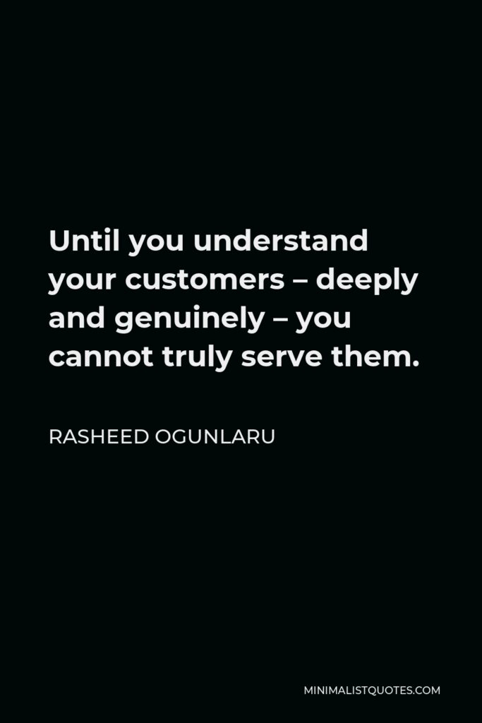 Rasheed Ogunlaru Quote - Until you understand your customers – deeply and genuinely – you cannot truly serve them.
