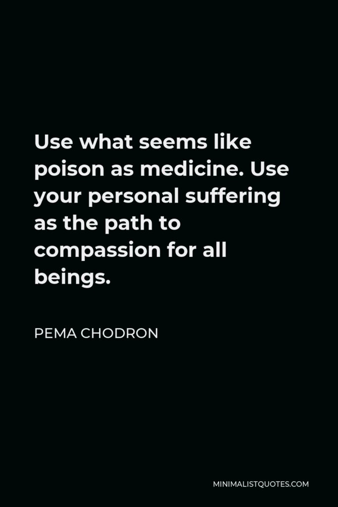 Pema Chodron Quote - Use what seems like poison as medicine. Use your personal suffering as the path to compassion for all beings.