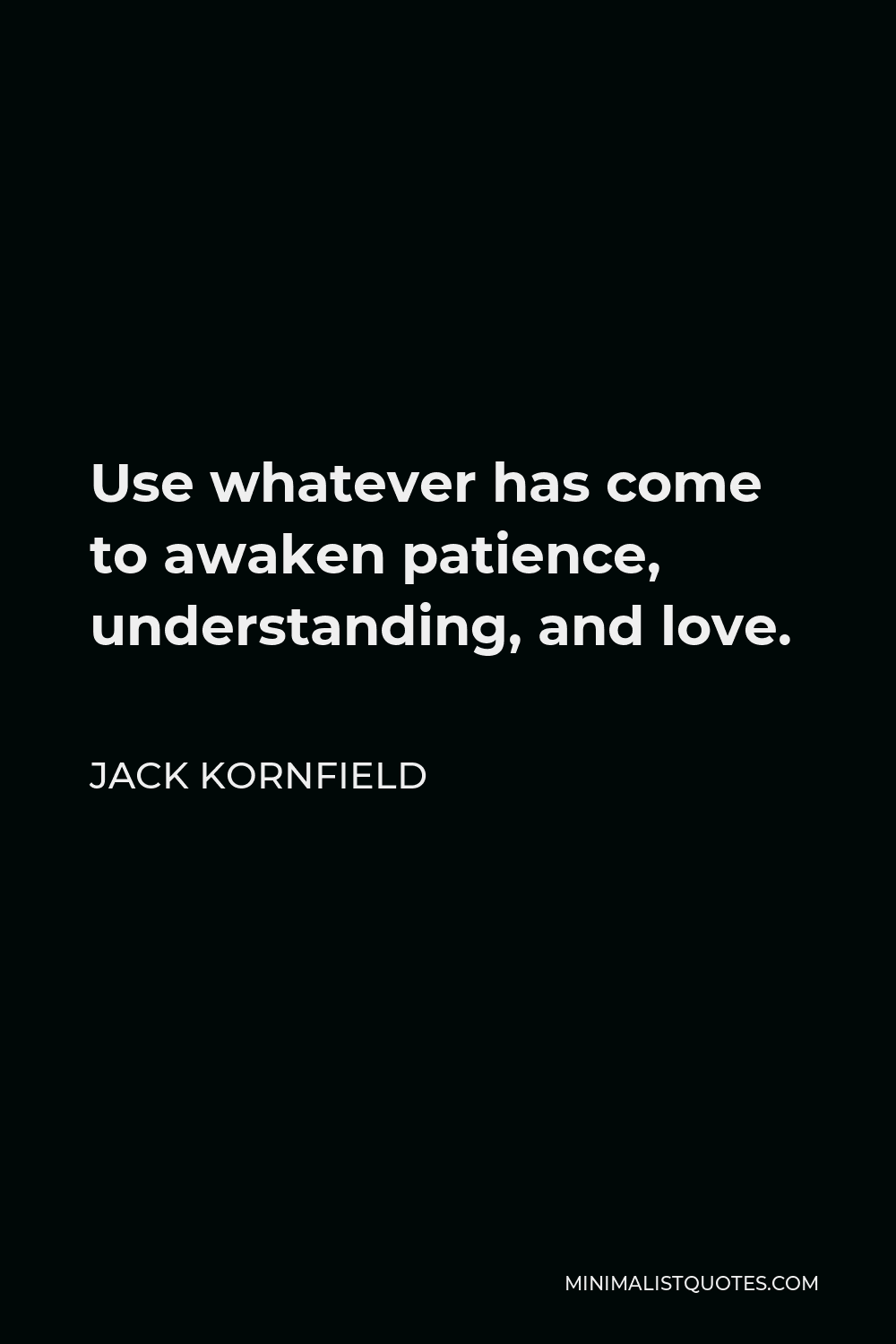 Jack Kornfield Quote - Use whatever has come to awaken patience, understanding, and love.