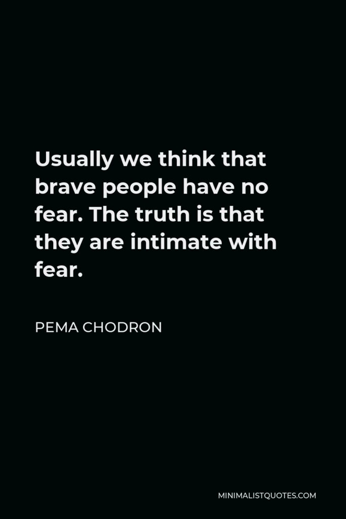 Pema Chodron Quote - Usually we think that brave people have no fear. The truth is that they are intimate with fear.