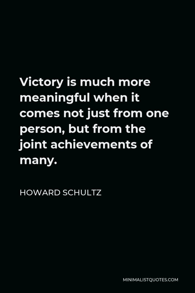 Howard Schultz Quote - Victory is much more meaningful when it comes not just from one person, but from the joint achievements of many.