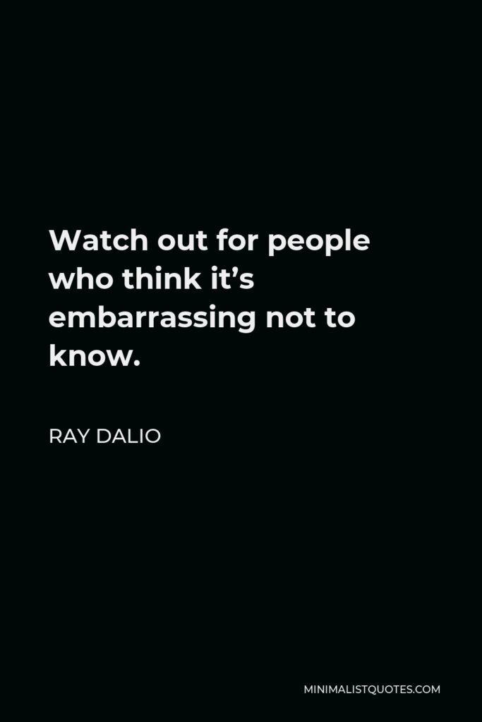 Ray Dalio Quote - Watch out for people who think it’s embarrassing not to know.