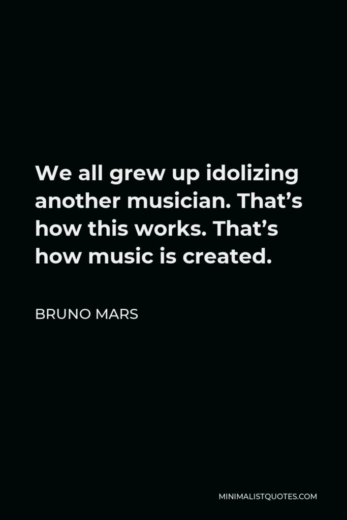 Bruno Mars Quote - We all grew up idolizing another musician. That’s how this works. That’s how music is created.