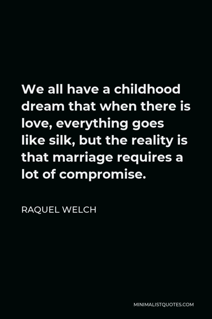 Raquel Welch Quote - We all have a childhood dream that when there is love, everything goes like silk, but the reality is that marriage requires a lot of compromise.