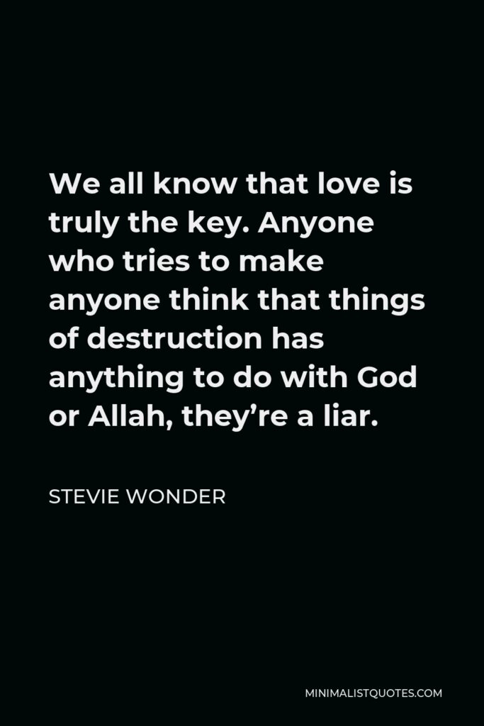 Stevie Wonder Quote - We all know that love is truly the key. Anyone who tries to make anyone think that things of destruction has anything to do with God or Allah, they’re a liar.