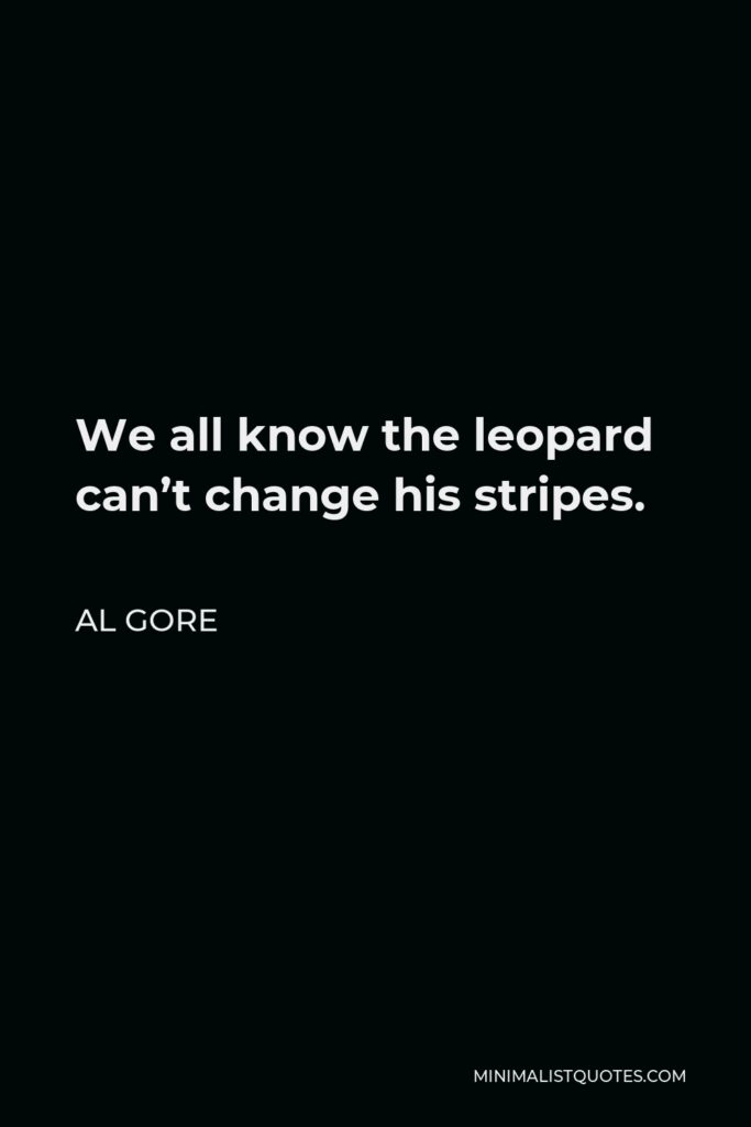 Al Gore Quote - We all know the leopard can’t change his stripes.