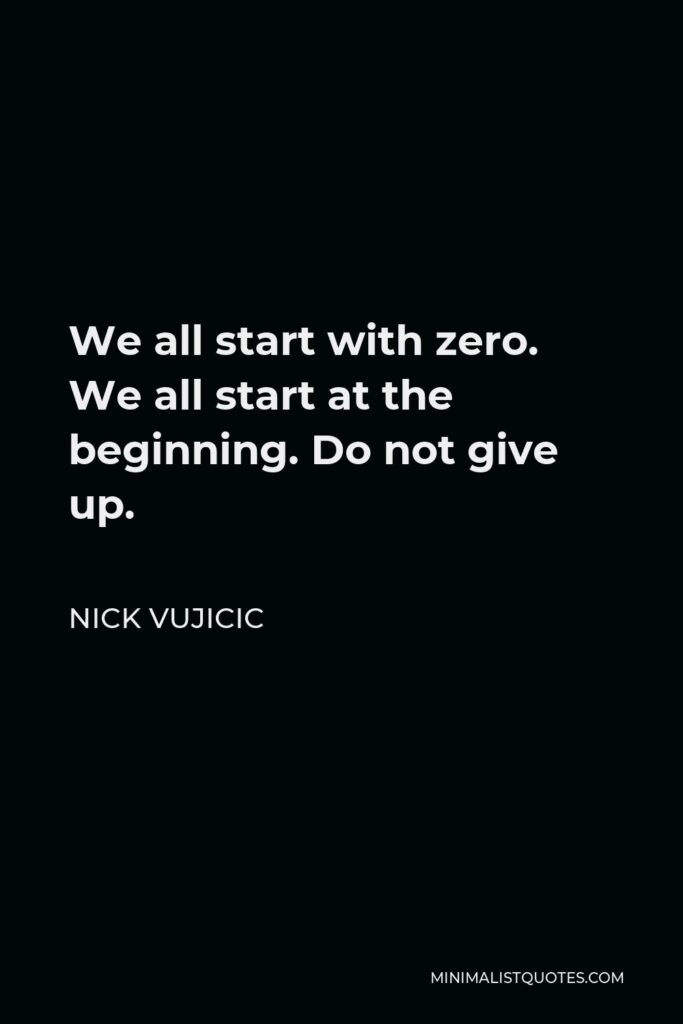 Nick Vujicic Quote - We all start with zero. We all start at the beginning. Do not give up.