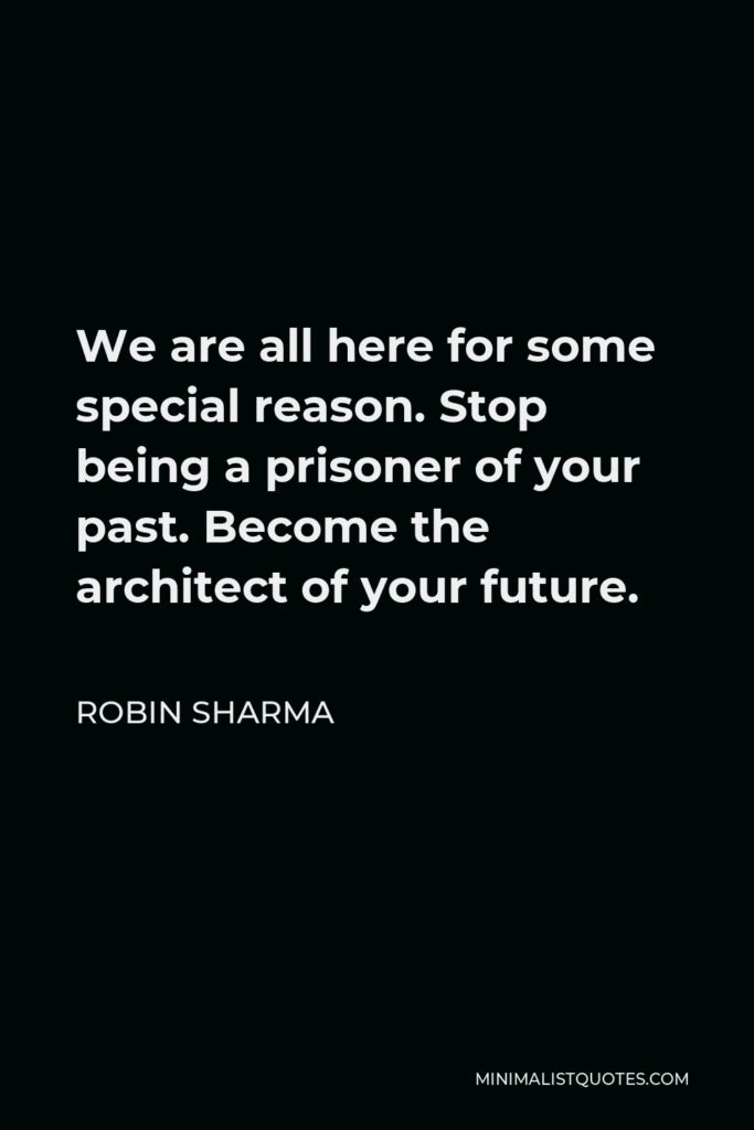 Robin Sharma Quote - We are all here for some special reason. Stop being a prisoner of your past. Become the architect of your future.