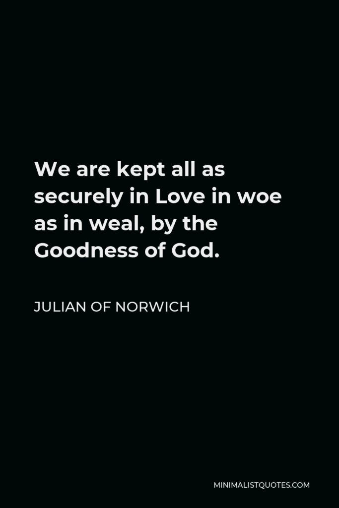 Julian of Norwich Quote - We are kept all as securely in Love in woe as in weal, by the Goodness of God.
