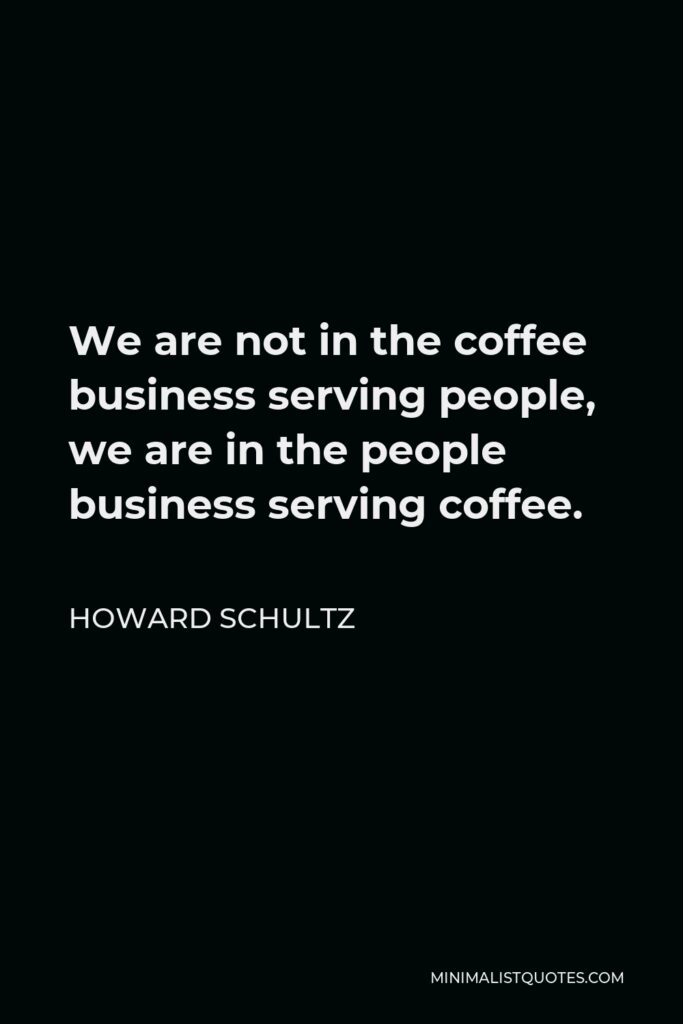 Howard Schultz Quote - We are not in the coffee business serving people, we are in the people business serving coffee.