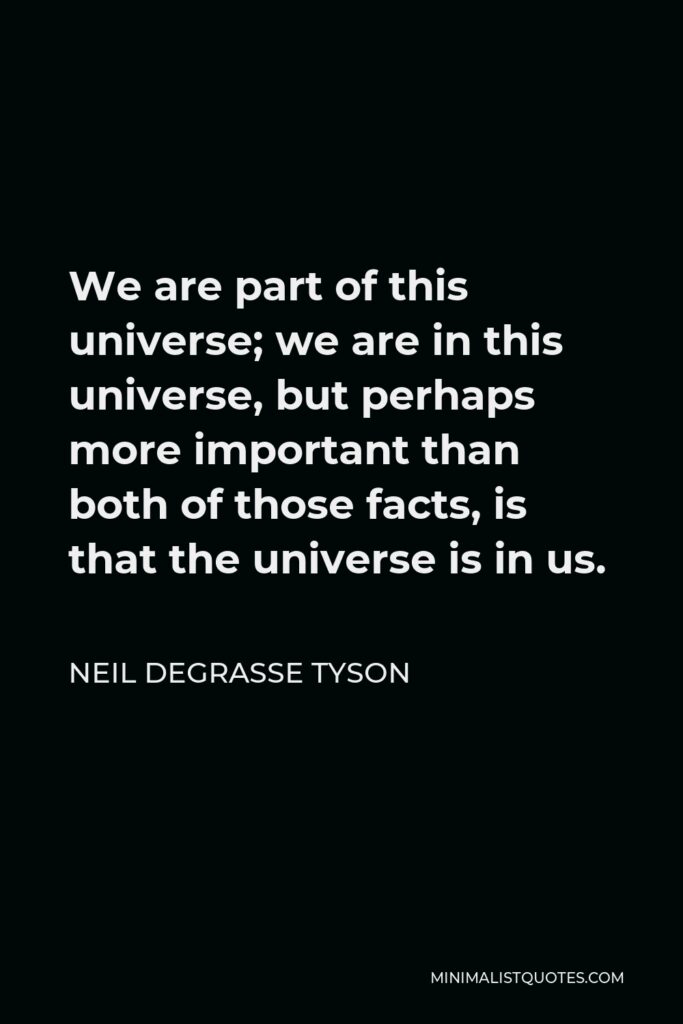 Neil deGrasse Tyson Quote - We are part of this universe; we are in this universe, but perhaps more important than both of those facts, is that the universe is in us.