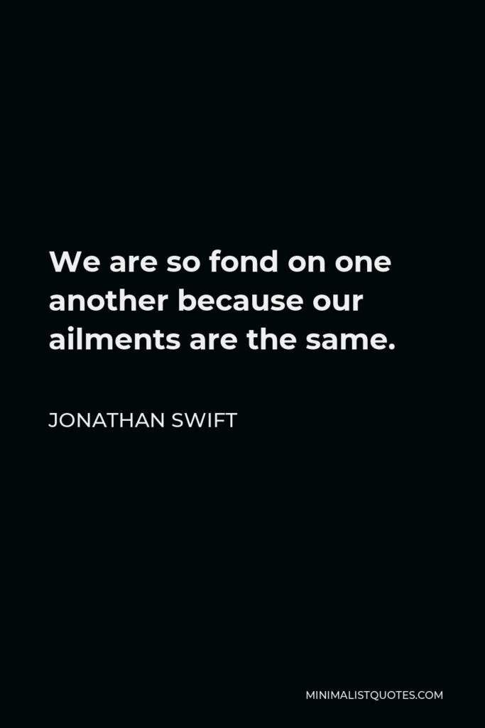 Jonathan Swift Quote - We are so fond on one another because our ailments are the same.