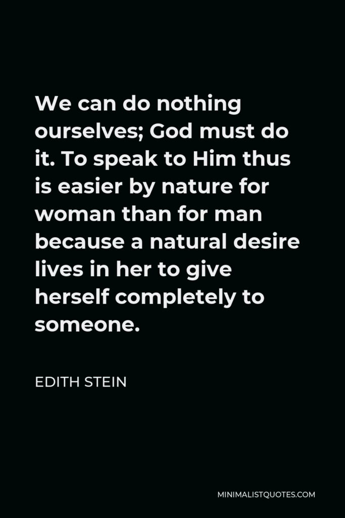 Edith Stein Quote - We can do nothing ourselves; God must do it. To speak to Him thus is easier by nature for woman than for man because a natural desire lives in her to give herself completely to someone.