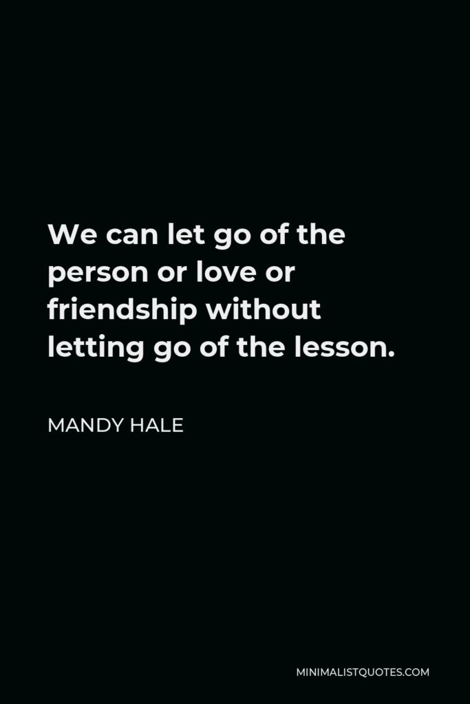 Mandy Hale Quote - We can let go of the person or love or friendship without letting go of the lesson.