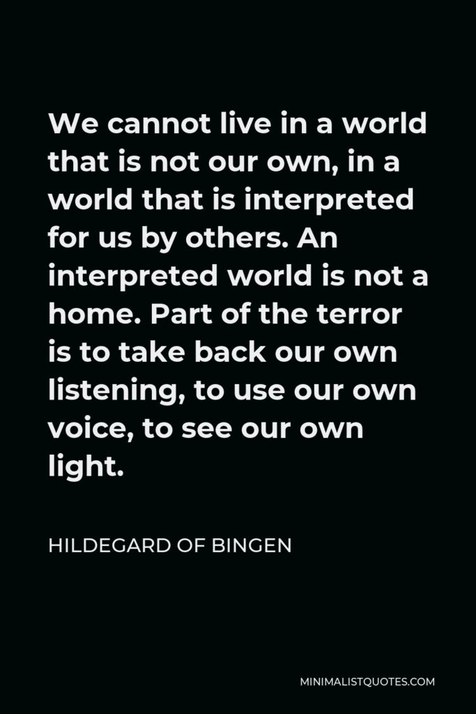 Hildegard of Bingen Quote - We cannot live in a world that is not our own, in a world that is interpreted for us by others. An interpreted world is not a home. Part of the terror is to take back our own listening, to use our own voice, to see our own light.