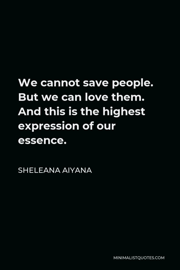 Sheleana Aiyana Quote - We cannot save people. But we can love them. And this is the highest expression of our essence.