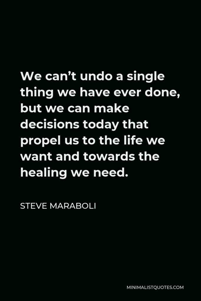 Steve Maraboli Quote - We can’t undo a single thing we have ever done, but we can make decisions today that propel us to the life we want and towards the healing we need.