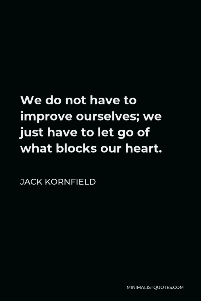 Jack Kornfield Quote - We do not have to improve ourselves; we just have to let go of what blocks our heart.