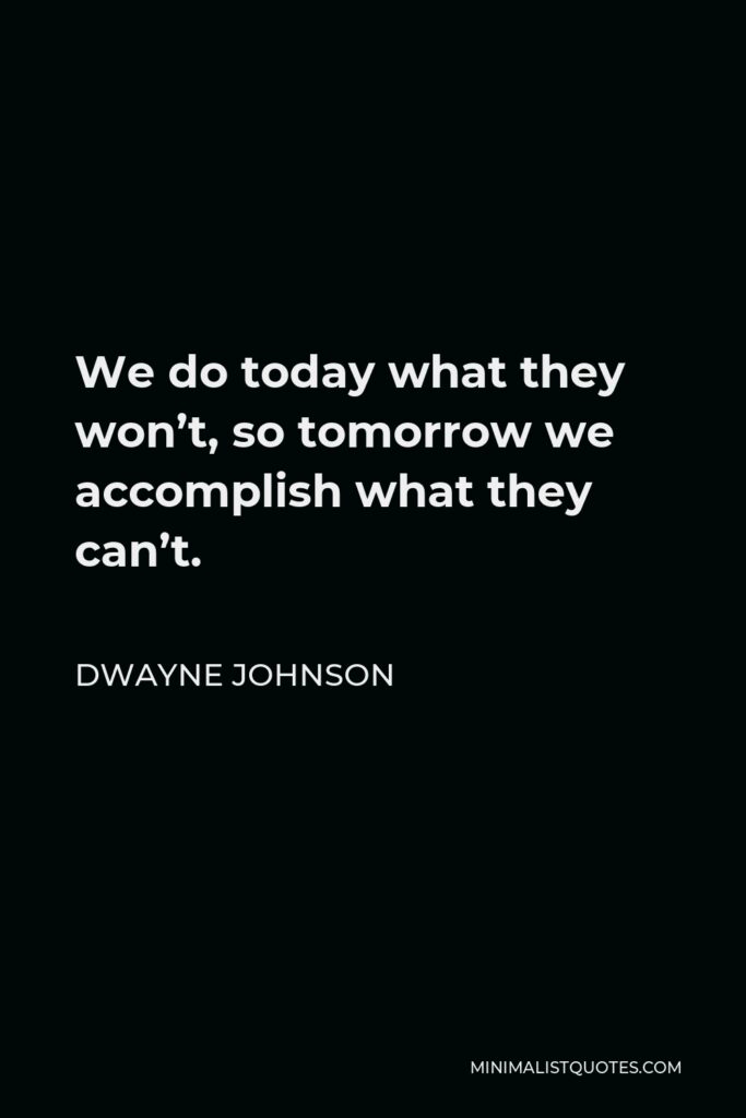 Dwayne Johnson Quote - We do today what they won’t, so tomorrow we accomplish what they can’t.