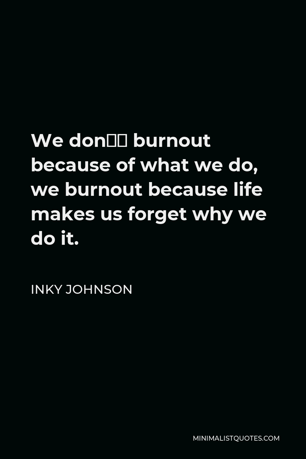 Inky Johnson Quote - We don’t burnout because of what we do, we burnout because life makes us forget why we do it.