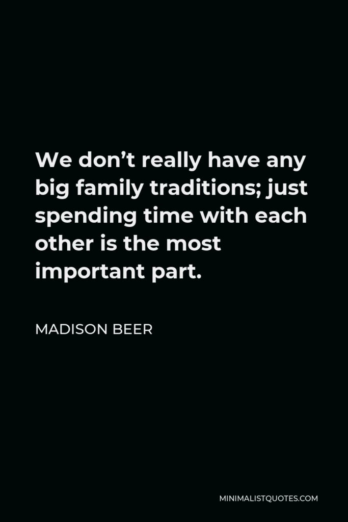 Madison Beer Quote - We don’t really have any big family traditions; just spending time with each other is the most important part.