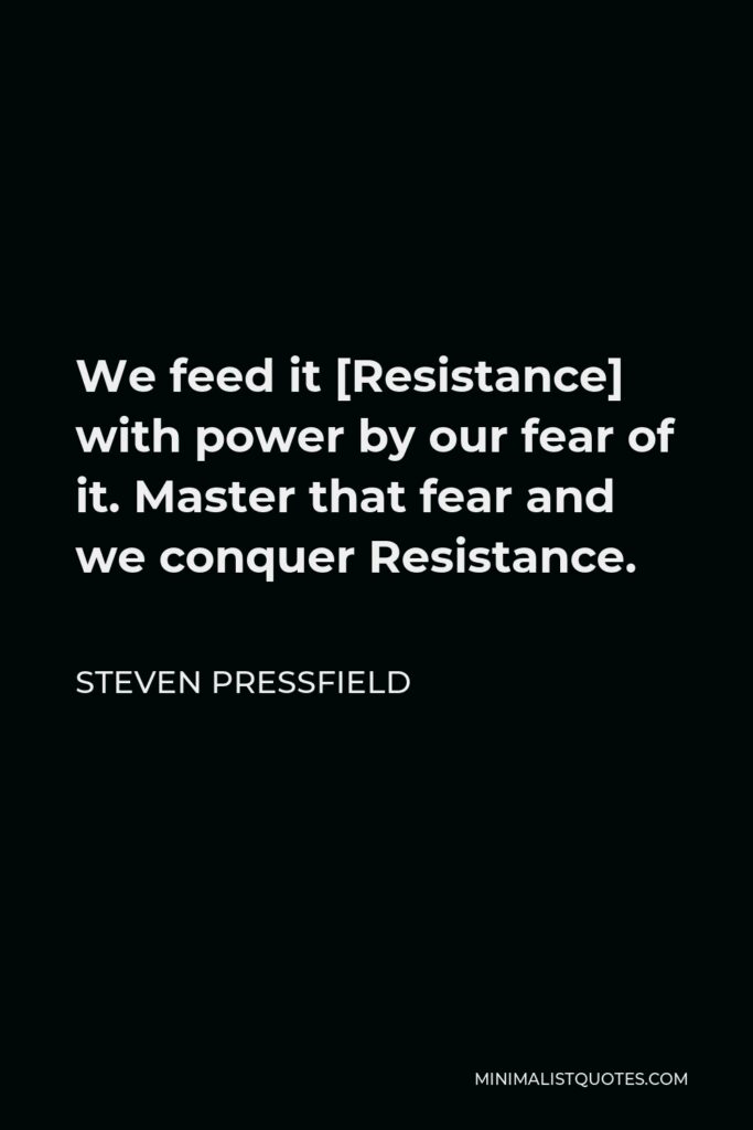 Steven Pressfield Quote - We feed it [Resistance] with power by our fear of it. Master that fear and we conquer Resistance.
