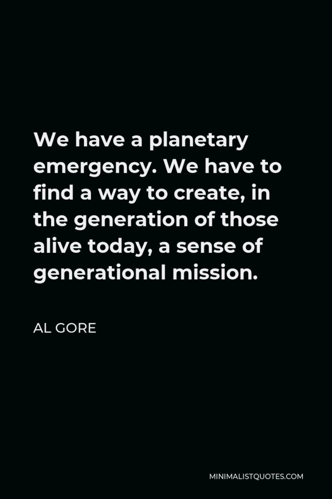 Al Gore Quote - We have a planetary emergency. We have to find a way to create, in the generation of those alive today, a sense of generational mission.