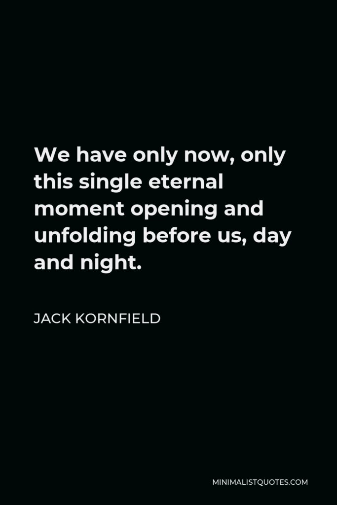 Jack Kornfield Quote - We have only now, only this single eternal moment opening and unfolding before us, day and night.