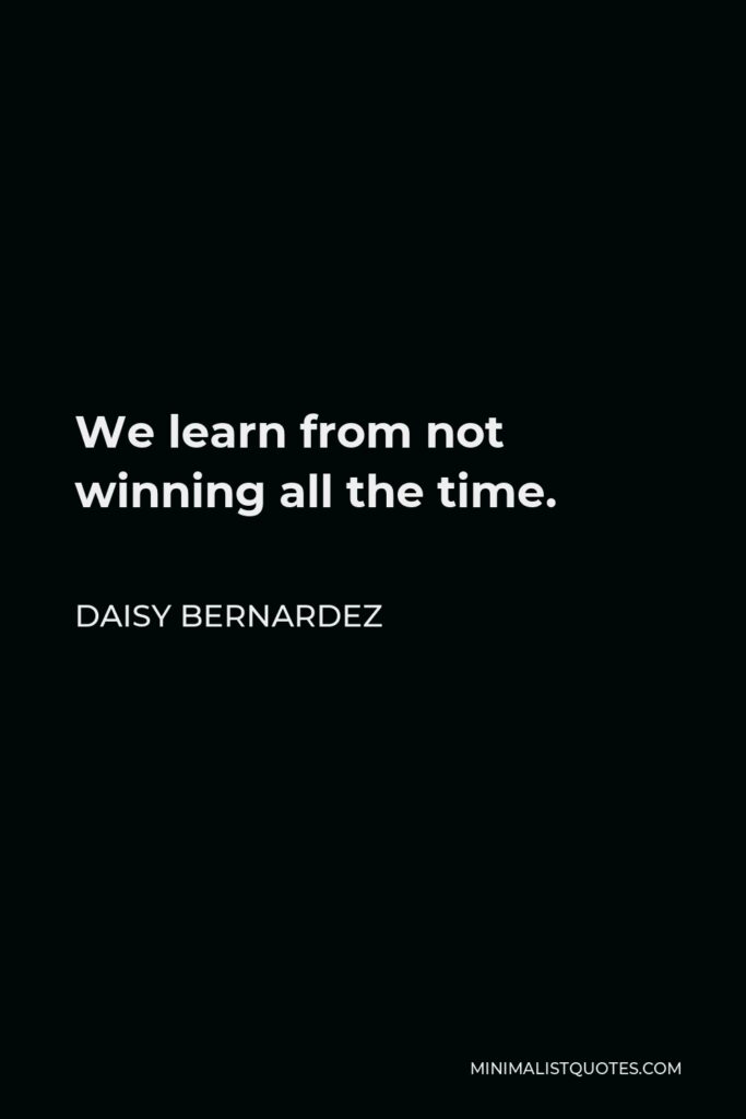 Daisy Bernardez Quote - We learn from not winning all the time.