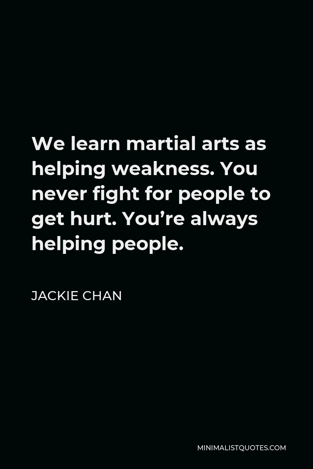 Jackie Chan Quote - We learn martial arts as helping weakness. You never fight for people to get hurt. You’re always helping people.
