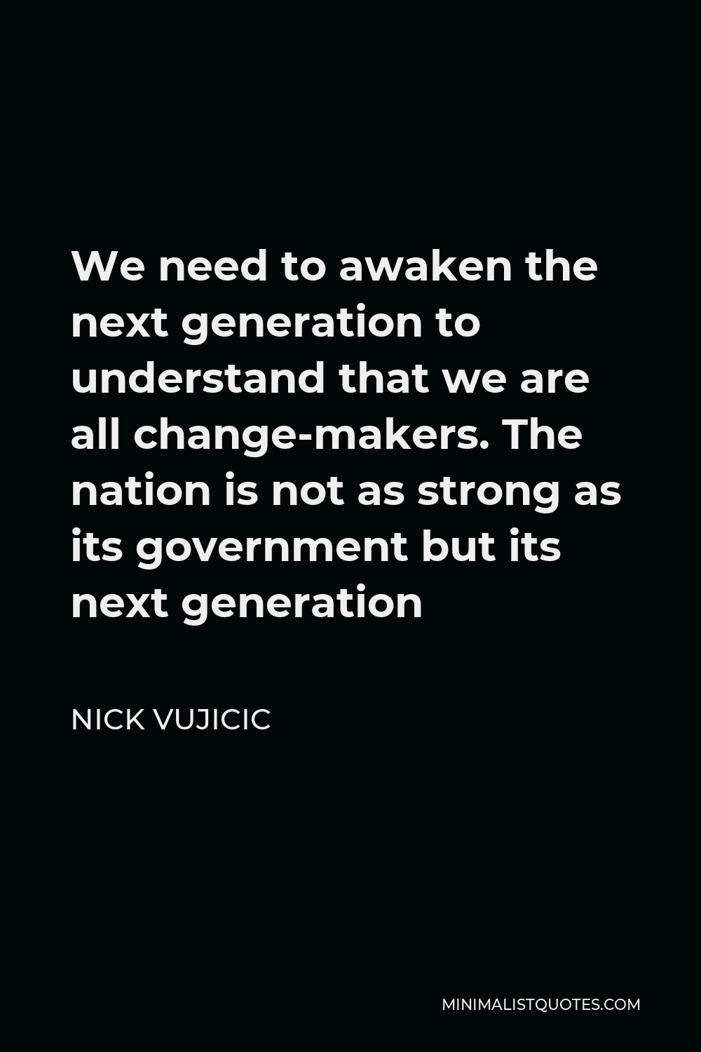 Nick Vujicic Quote - We need to awaken the next generation to understand that we are all change-makers. The nation is not as strong as its government but its next generation